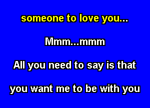 someone to love you...

Mmmmmmm

All you need to say is that

you want me to be with you