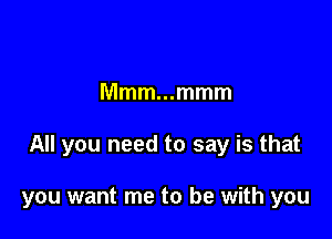 Mmmmmmm

All you need to say is that

you want me to be with you