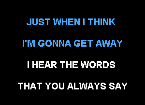 JUST WHEN I THINK
I'M GONNA GET AWAY
I HEAR THE WORDS

THAT YOU ALWAYS SAY