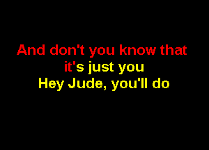 And don't you know that
it's just you

Hey Jude, you'll do