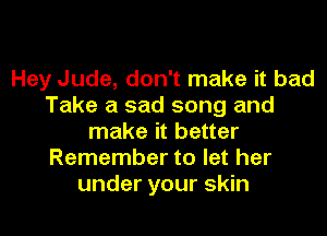 Hey Jude, don't make it bad
Take a sad song and
make it better
Remember to let her
under your skin