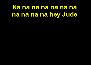 Na na na na na na na
na na na na hey Jude