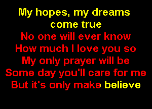 My hopes, my dreams
come true
No one will ever know
How much I love you so
My only prayer will be
Some day you'll care for me
But it's only make believe