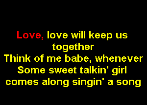 Love, love will keep us
together
Think of me babe, whenever
Some sweet talkin' girl
comes along singin' a song