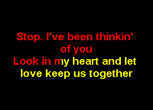 Stop. I've been thinkin'
ofyou

Look in my heart and let
love keep us together