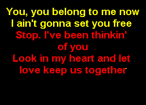 You, you belong to me now
I ain't gonna set you free
Stop. I've been thinkin'
ofyou
Look in my heart and let
love keep us together