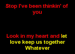 Stop I've been thinkin' of
you

Look in my heart and let
love keep us together
Whatever