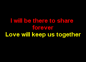 I will be there to share
forever

Love will keep us together