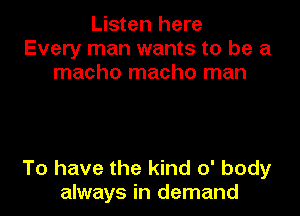 Listen here
Every man wants to be a
macho macho man

To have the kind 0' body
always in demand