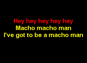 Hey hey hey hey hey
Macho macho man

I've got to be a macho man