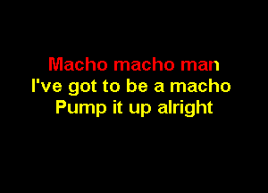 Macho macho man
I've got to be a macho

Pump it up alright
