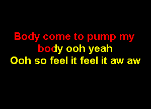 Body come to pump my
body ooh yeah

Ooh so feel it feel it aw aw