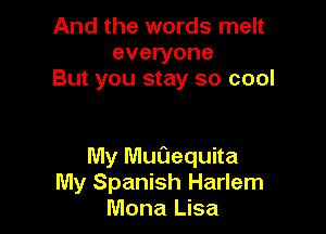 And the words melt
everyone
But you stay so cool

My Muaequita
My Spanish Harlem
Mona Lisa