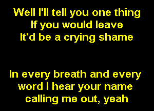 Well I'll tell you one thing
If you would leave
It'd be a crying shame

In every breath and every
word I hear your name
calling me out, yeah