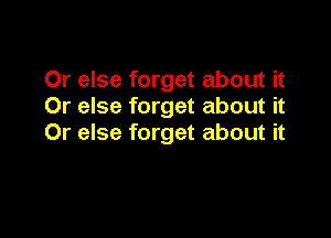 Or else forget about it
Or else forget about it

Or else forget about it