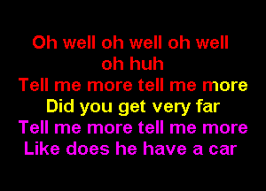 Oh well oh well oh well
oh huh
Tell me more tell me more
Did you get very far
Tell me more tell me more
Like does he have a car