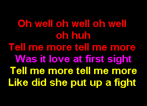 Oh well oh well oh well
oh huh
Tell me more tell me more
Was it love at first sight
Tell me more tell me more
Like did she put up a fight