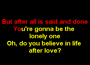 But after all is said and done
You're gonna be the

lonely one
Oh, do you believe in life
after love?