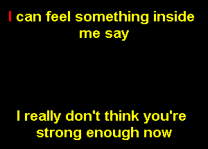 I can feel something inside
me say

I really don't think you're
strong enough now