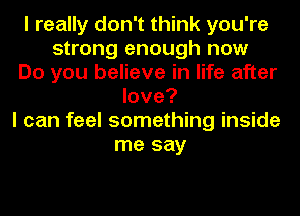I really don't think you're
strong enough now
Do you believe in life after
love?
I can feel something inside
me say