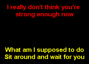 I really don't think you're
strong enough now

What am I supposed to do
Sit around and wait for you