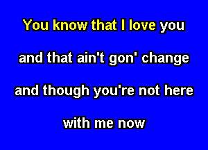 You know that I love you

and that ain't gon' change

and though you're not here

with me now