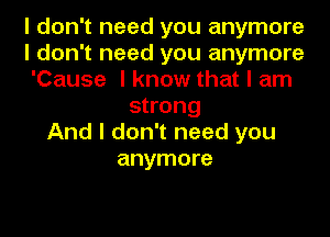 I don't need you anymore
I don't need you anymore
'Cause I know that I am
strong
And I don't need you
anymore