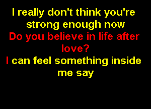 I really don't think you're
strong enough now
Do you believe in life after
love?
I can feel something inside
me say