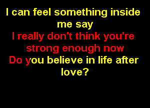 I can feel something inside
me say
I really don't think you're
strong enough now
Do you believe in life after
love?