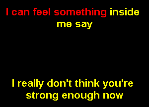 I can feel something inside
me say

I really don't think you're
strong enough now