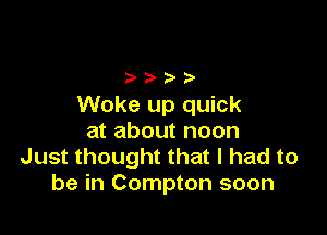 Woke up quick

at about noon
Just thought that I had to
be in Compton soon