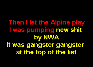 Then I let the Alpine play
I was pumping new shit
by NWA
It was gangster gangster
at the top of the list