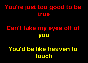 You're just too good to be
true

Can't take my eyes off of

you

You'd be like heaven to
touch