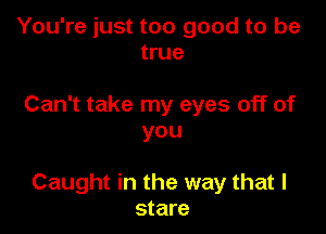 You're just too good to be
true

Can't take my eyes off of
you

Caught in the way that I
stare