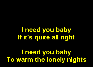 I need you baby

If it's quite all right

I need you baby
To warm the lonely nights