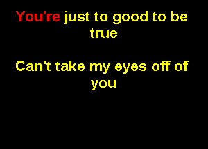 You're just to good to be
true

Can't take my eyes off of

you