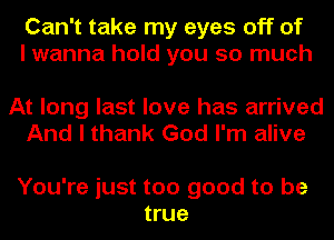 Can't take my eyes off of
I wanna hold you so much

At long last love has arrived
And I thank God I'm alive

You're just too good to be
true