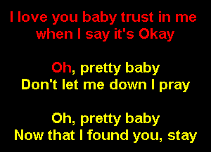 I love you baby trust in me
when I say it's Okay

Oh, pretty baby
Don't let me down I pray

Oh, pretty baby
Now that I found you, stay