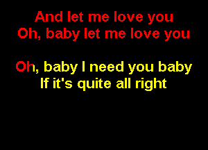 And let me love you
Oh, baby let me love you

Oh, baby I need you baby

If it's quite all right