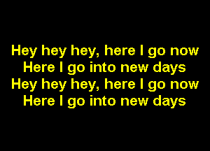 Hey hey hey, here I go now
Here I go into new days

Hey hey hey, here I go now
Here I go into new days