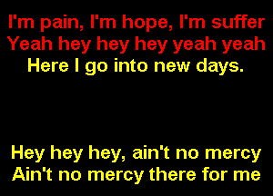 I'm pain, I'm hope, I'm suffer
Yeah hey hey hey yeah yeah
Here I go into new days.

Hey hey hey, ain't no mercy
Ain't no mercy there for me