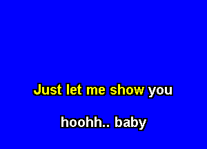 Just let me show you

hoohh.. baby