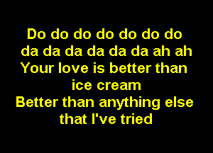 Do do do do do do do
da da da da da da ah ah
Your love is better than

ice cream
Better than anything else
that I've tried