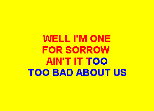 WELL I'M ONE

FOR SORROW

AIN'T IT T00
T00 BAD ABOUT US