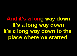 And it's a long way down
It's a long way down
It's a long way down to the
place where we started