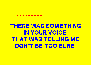 THERE WAS SOMETHING
IN YOUR VOICE
THAT WAS TELLING ME
DON'T BE T00 SURE