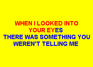 WHEN I LOOKED INTO
YOUR EYES
THERE WAS SOMETHING YOU
WEREN'T TELLING ME