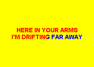 HERE IN YOUR ARMS
I'M DRIFTING FAR AWAY