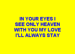 IN YOUR EYES I
SEE ONLY HEAVEN
WITH YOU MY LOVE
I'LL ALWAYS STAY