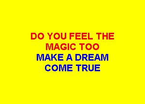 DO YOU FEEL THE
MAGIC TOO
MAKE A DREAM
COME TRUE